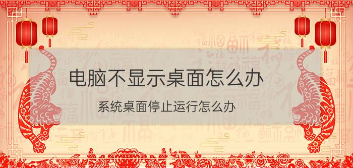 电脑不显示桌面怎么办 系统桌面停止运行怎么办？